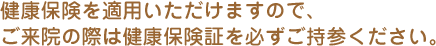 健康保険を適用いただけますので、ご来院の際は健康保険証を必ずご持参ください。